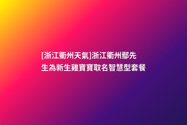 [浙江衢州天氣]浙江衢州鄢先生為新生雞寶寶取名智慧型套餐-第1張-公司起名-玄機派